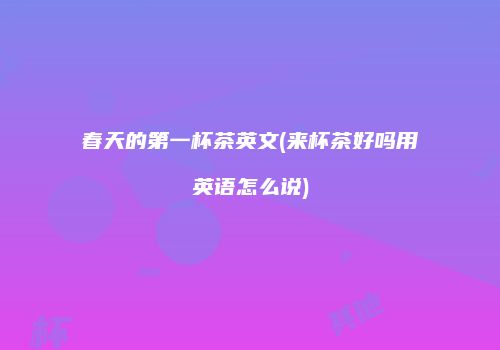 春天的第一杯茶英文(来杯茶好吗用英语怎么说)