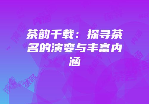茶韵千载：探寻茶名的演变与丰富内涵