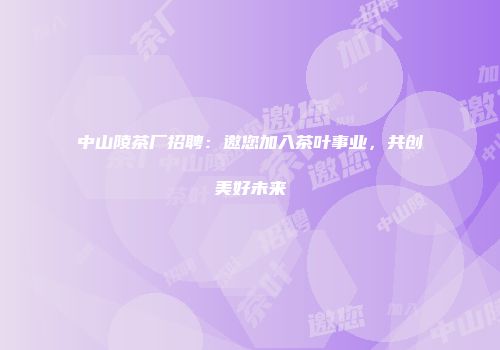 中山陵茶厂招聘：邀您加入茶叶事业，共创美好未来
