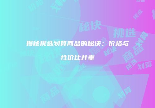 揭秘挑选划算商品的秘诀：价格与性价比并重