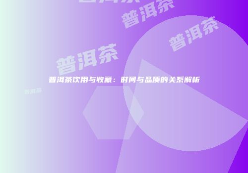 普洱茶饮用与收藏：时间与品质的关系解析