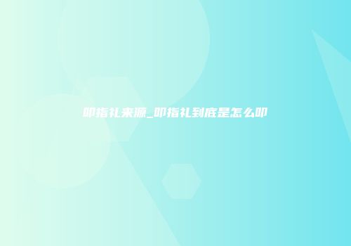 叩指礼来源_叩指礼到底是怎么叩