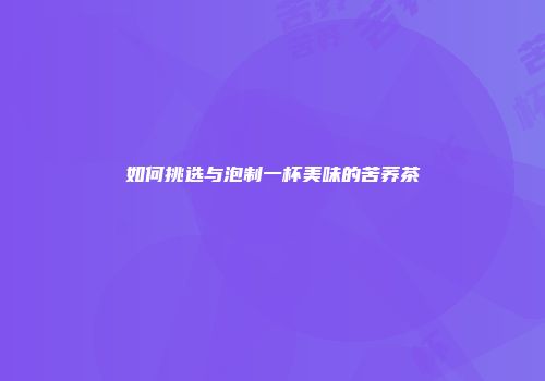 如何挑选与泡制一杯美味的苦荞茶