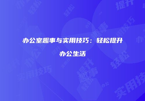 办公室趣事与实用技巧：轻松提升办公生活