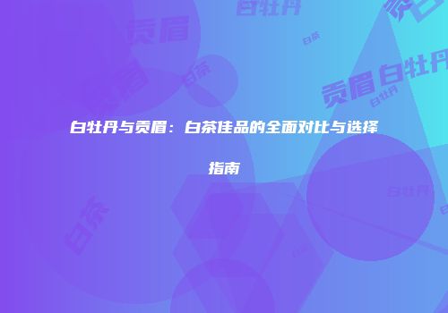 白牡丹与贡眉：白茶佳品的全面对比与选择指南
