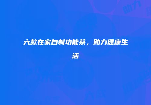 六款在家自制功能茶，助力健康生活
