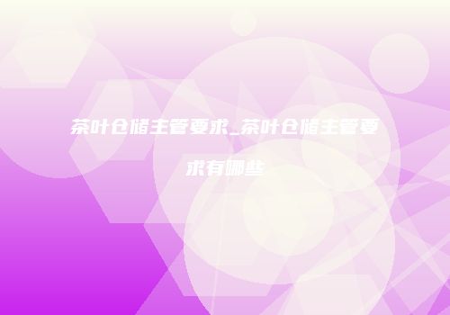 茶叶仓储主管要求_茶叶仓储主管要求有哪些