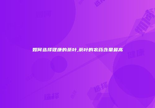 如何选择健康的茶叶,茶叶的农药含量最高