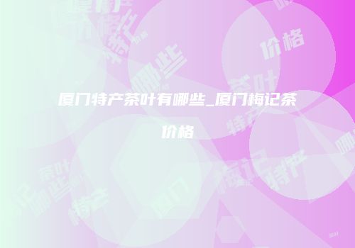 厦门特产茶叶有哪些_厦门梅记茶价格