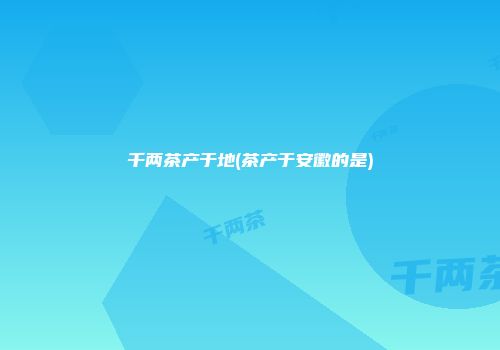 千两茶产于地(茶产于安徽的是)