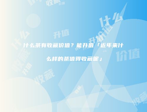 什么茶有收藏价值？能升值「近年来什么样的茶值得收藏呢」
