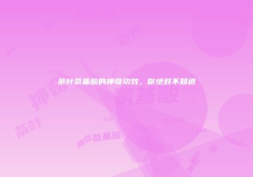 茶叶氨基酸的神奇功效，你绝对不知道