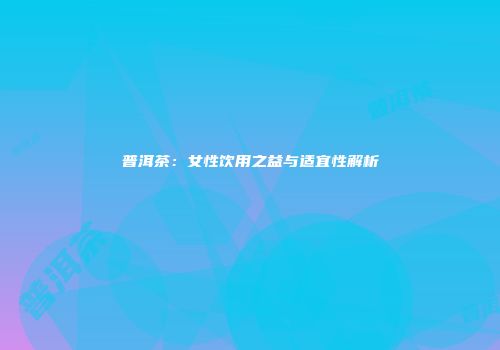 普洱茶：女性饮用之益与适宜性解析