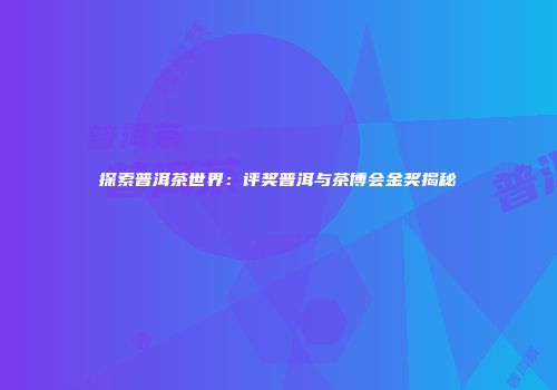 探索普洱茶世界：评奖普洱与茶博会金奖揭秘