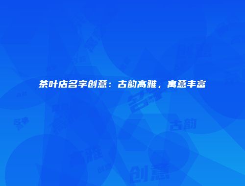 茶叶店名字创意：古韵高雅，寓意丰富