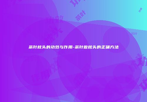 茶叶枕头的功效与作用-茶叶做枕头的正确方法