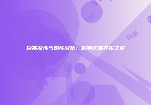 白茶凉性与热性解析：科学饮茶养生之道
