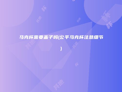 马克杯需要盖子吗(公平马克杯注意细节)