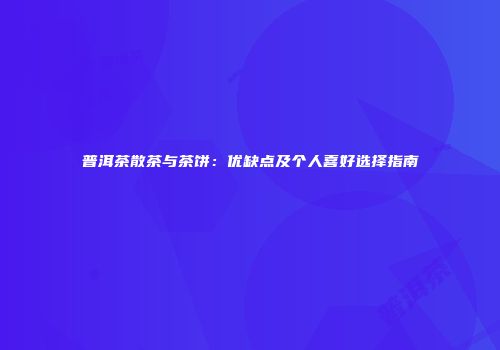 普洱茶散茶与茶饼：优缺点及个人喜好选择指南