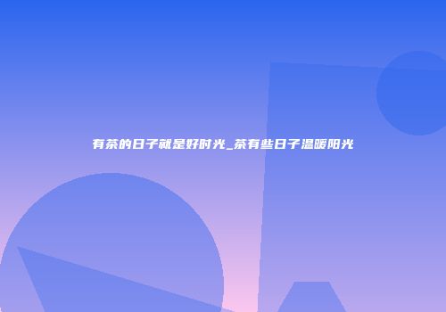 有茶的日子就是好时光_茶有些日子温暖阳光