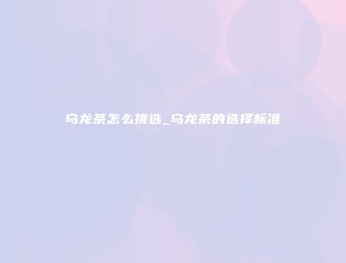 乌龙茶怎么挑选_乌龙茶的选择标准