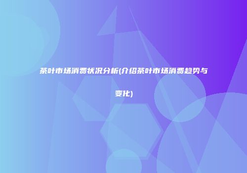 茶叶市场消费状况分析(介绍茶叶市场消费趋势与变化)