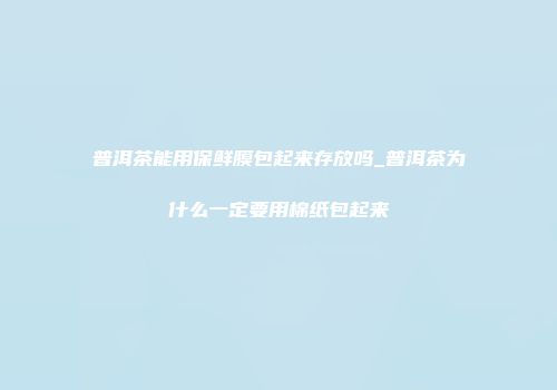 普洱茶能用保鲜膜包起来存放吗_普洱茶为什么一定要用棉纸包起来