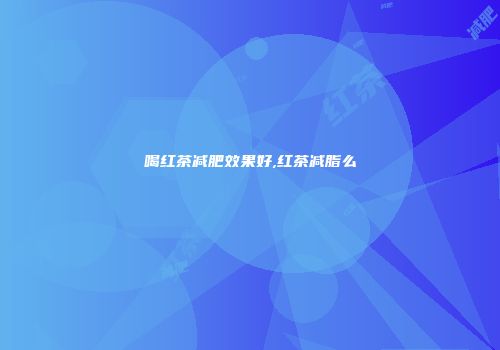 喝红茶减肥效果好,红茶减脂么