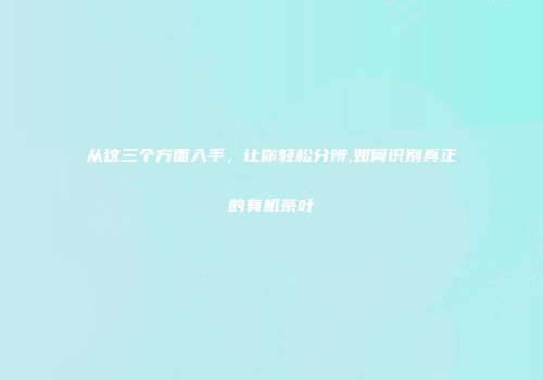 从这三个方面入手，让你轻松分辨,如何识别真正的有机茶叶