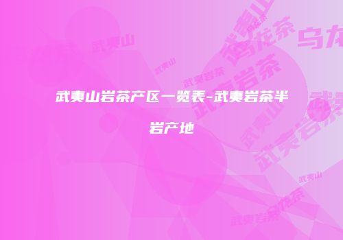 武夷山岩茶产区一览表-武夷岩茶半岩产地