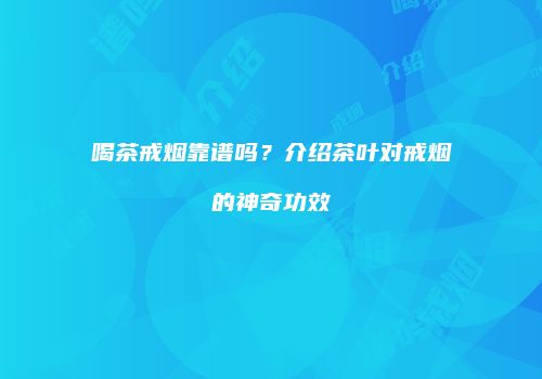喝茶戒烟靠谱吗？介绍茶叶对戒烟的神奇功效