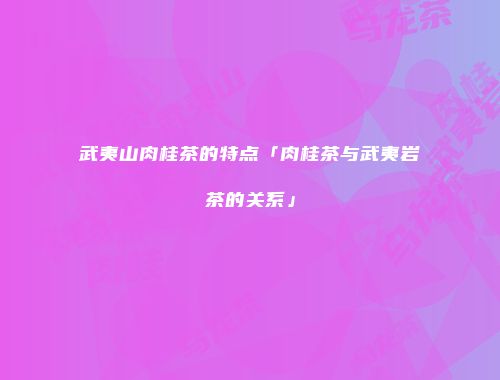 武夷山肉桂茶的特点「肉桂茶与武夷岩茶的关系」