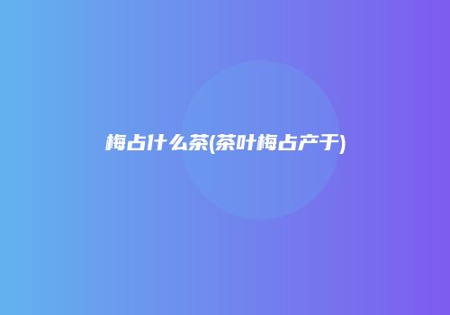 梅占什么茶(茶叶梅占产于)