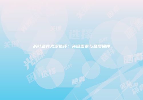 茶叶晒青光源选择：关键因素与品质保障
