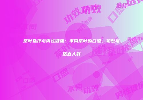 茶叶选择与男性健康：不同茶叶的口感、功效与适宜人群