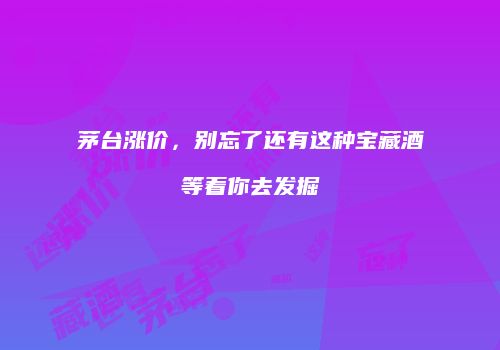 茅台涨价，别忘了还有这种宝藏酒等着你去发掘