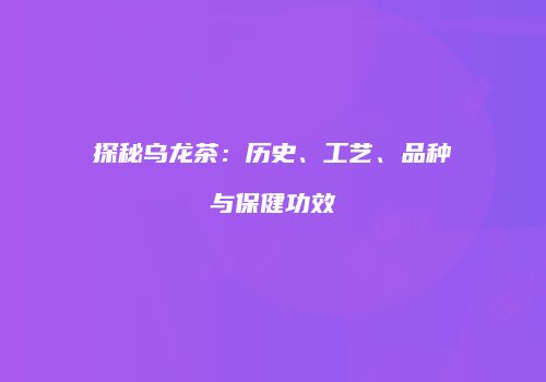 探秘乌龙茶：历史、工艺、品种与保健功效