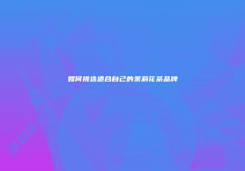 如何挑选适合自己的茉莉花茶品牌