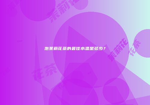 泡茉莉花茶的最佳水温是多少？