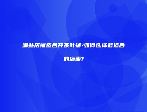 哪些店铺适合开茶叶铺?如何选择最适合的店面?