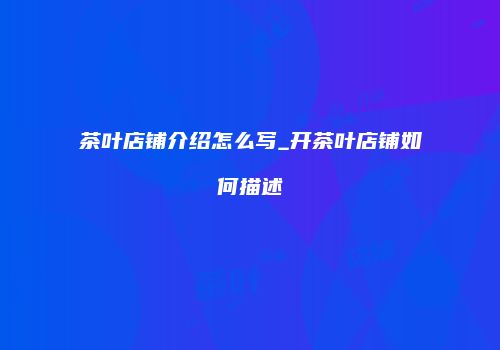 茶叶店铺介绍怎么写_开茶叶店铺如何描述