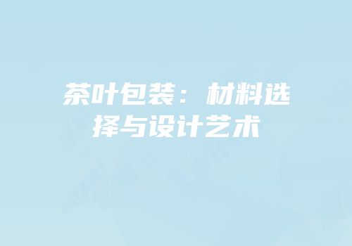 茶叶包装：材料选择与设计艺术
