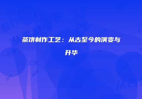 茶饼制作工艺：从古至今的演变与升华