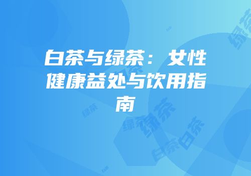 白茶与绿茶：女性健康益处与饮用指南