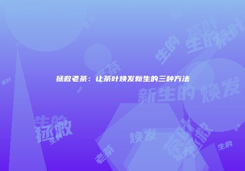 拯救老茶：让茶叶焕发新生的三种方法