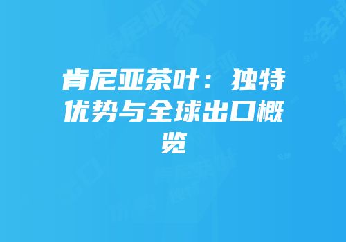肯尼亚茶叶：独特优势与全球出口概览