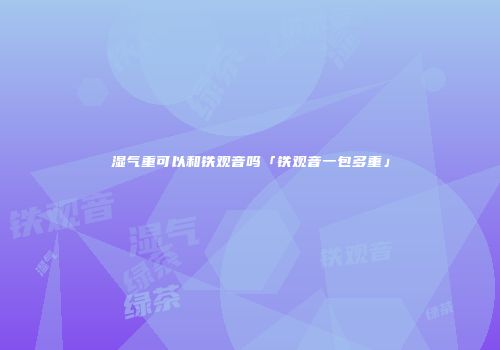 湿气重可以和铁观音吗「铁观音一包多重」