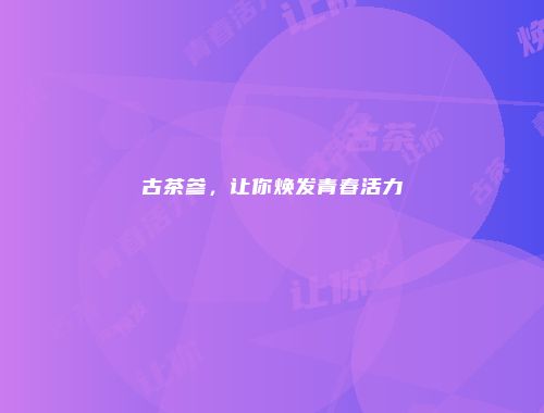 古茶参，让你焕发青春活力