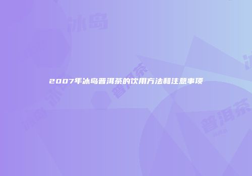 2007年冰岛普洱茶的饮用方法和注意事项
