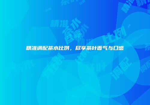 精准调配茶水比例，尽享茶叶香气与口感